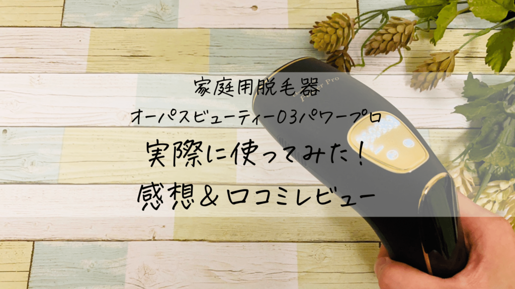 【おうち脱毛】オーパスビューティー03パワープロを実際に使ってみた感想！個人的な口コミレビュー